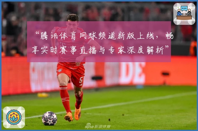 “腾讯体育网球频道新版上线，畅享实时赛事直播与专家深度解析”
