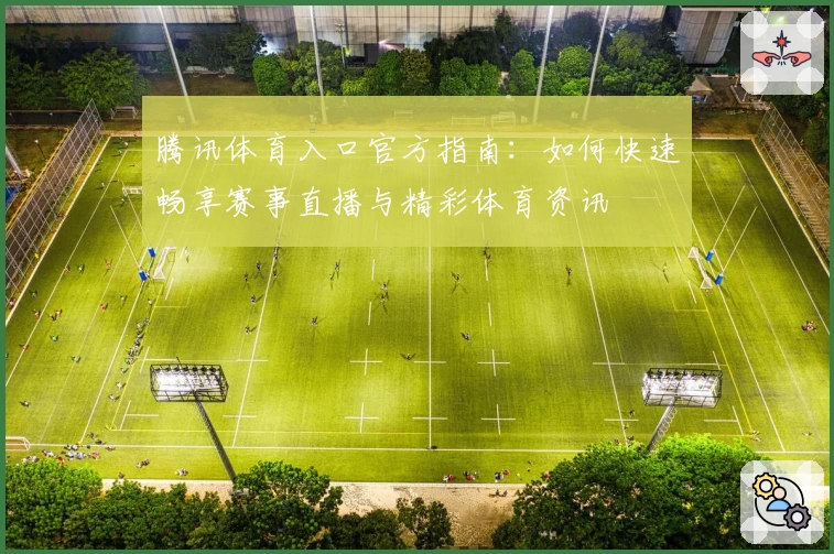 腾讯体育入口官方指南:如何快速畅享赛事直播与精彩体育资讯