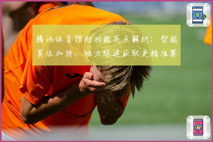 腾讯体育预测功能亮点解析：智能算法加持，助力球迷获取更精准赛事预判