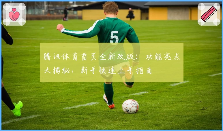 腾讯体育首页全新改版：功能亮点大揭秘，新手快速上手指南