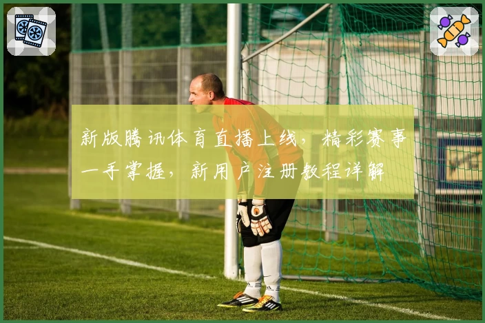 新版腾讯体育直播上线，精彩赛事一手掌握，新用户注册教程详解