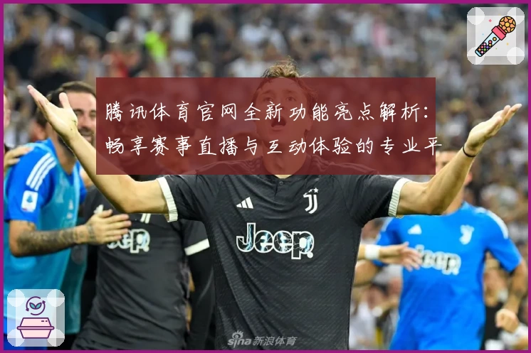腾讯体育官网全新功能亮点解析:畅享赛事直播与互动体验的专业平台