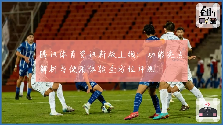 腾讯体育资讯新版上线:功能亮点解析与使用体验全方位评测
