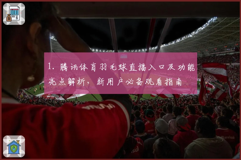1. 腾讯体育羽毛球直播入口及功能亮点解析，新用户必备观看指南