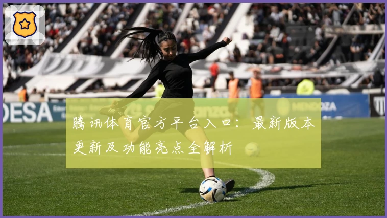 腾讯体育官方平台入口：最新版本更新及功能亮点全解析
