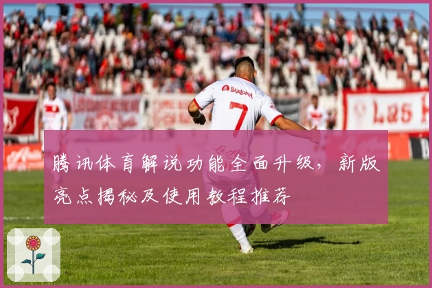 腾讯体育解说功能全面升级，新版亮点揭秘及使用教程推荐