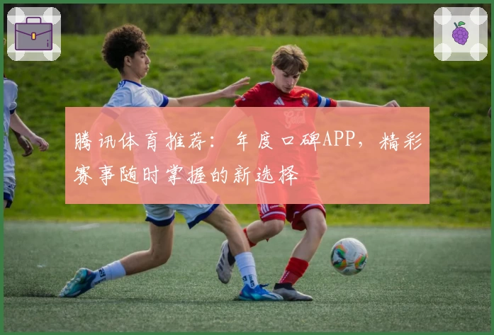 腾讯体育推荐：年度口碑APP，精彩赛事随时掌握的新选择