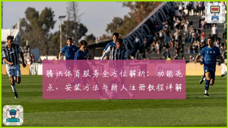 腾讯体育服务全方位解析:功能亮点、安装方法与新人注册教程详解