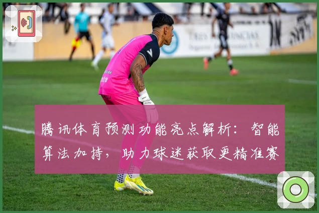 腾讯体育预测功能亮点解析：智能算法加持，助力球迷获取更精准赛事预判