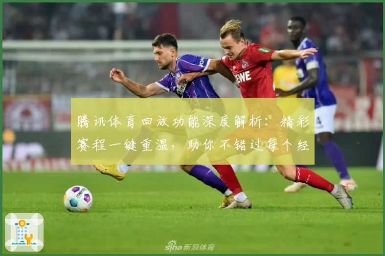 腾讯体育回放功能深度解析：精彩赛程一键重温，助你不错过每个经典瞬间