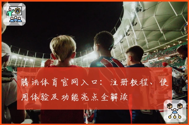 腾讯体育官网入口：注册教程、使用体验及功能亮点全解读