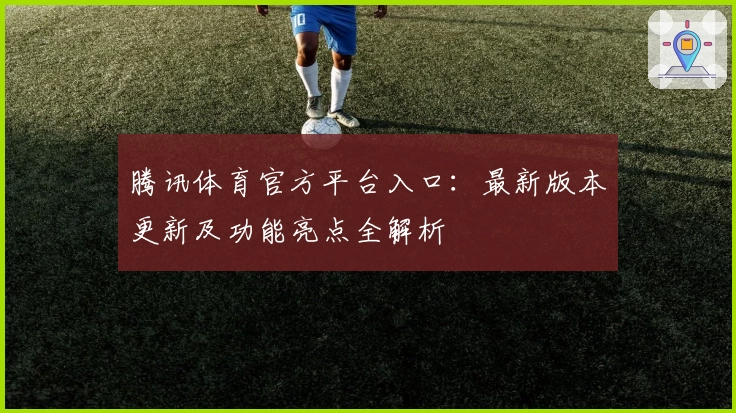 腾讯体育官方平台入口：最新版本更新及功能亮点全解析