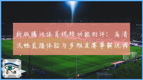 新版腾讯体育视频功能测评：高清流畅直播体验与多维度赛事解说调整解析