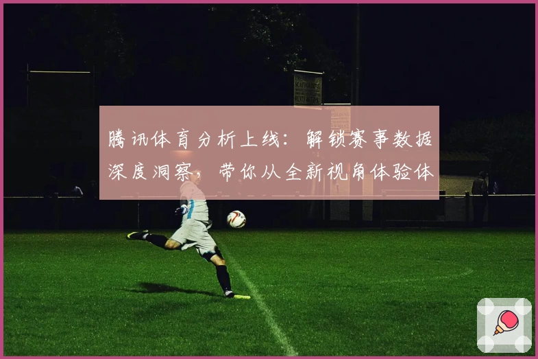 腾讯体育分析上线：解锁赛事数据深度洞察，带你从全新视角体验体育魅力