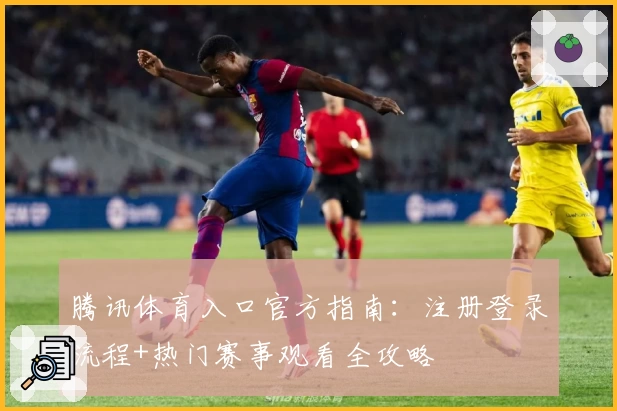 腾讯体育入口官方指南:注册登录流程+热门赛事观看全攻略