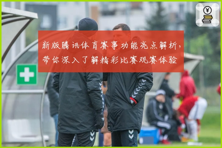 新版腾讯体育赛事功能亮点解析，带你深入了解精彩比赛观赛体验
