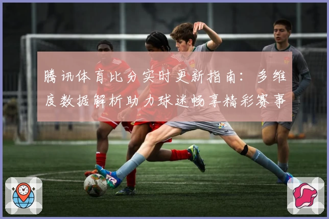 腾讯体育比分实时更新指南：多维度数据解析助力球迷畅享精彩赛事