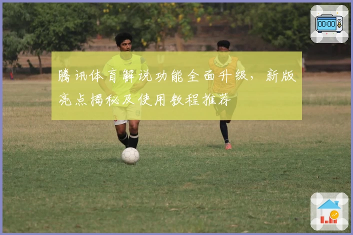 腾讯体育解说功能全面升级,新版亮点揭秘及使用教程推荐