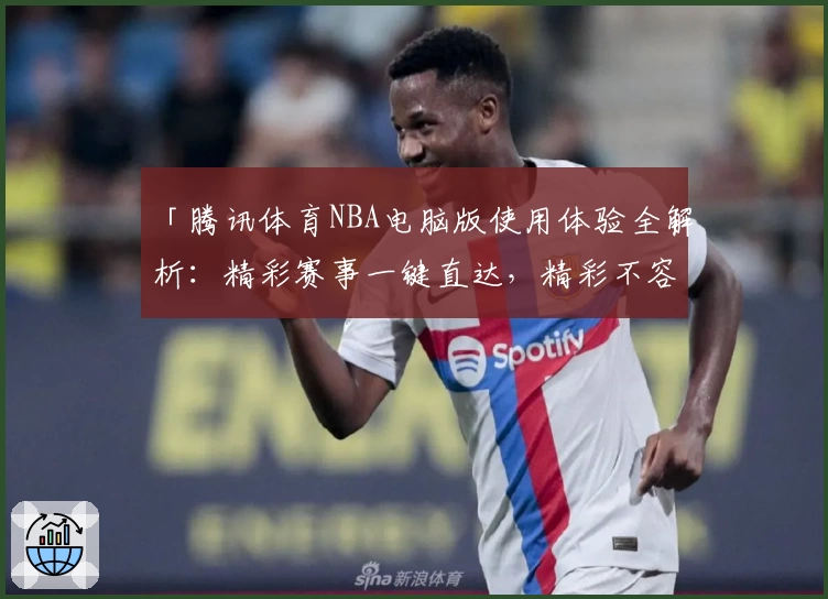 「腾讯体育NBA电脑版使用体验全解析：精彩赛事一键直达，精彩不容错过」