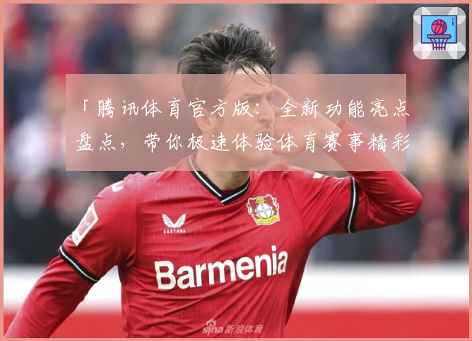 「腾讯体育官方版:全新功能亮点盘点,带你极速体验体育赛事精彩瞬间」