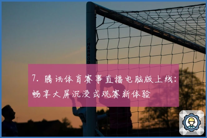 7. 腾讯体育赛事直播电脑版上线：畅享大屏沉浸式观赛新体验
