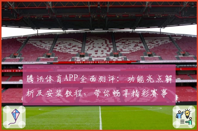 腾讯体育APP全面测评：功能亮点解析及安装教程，带你畅享精彩赛事的移动观赛体验
