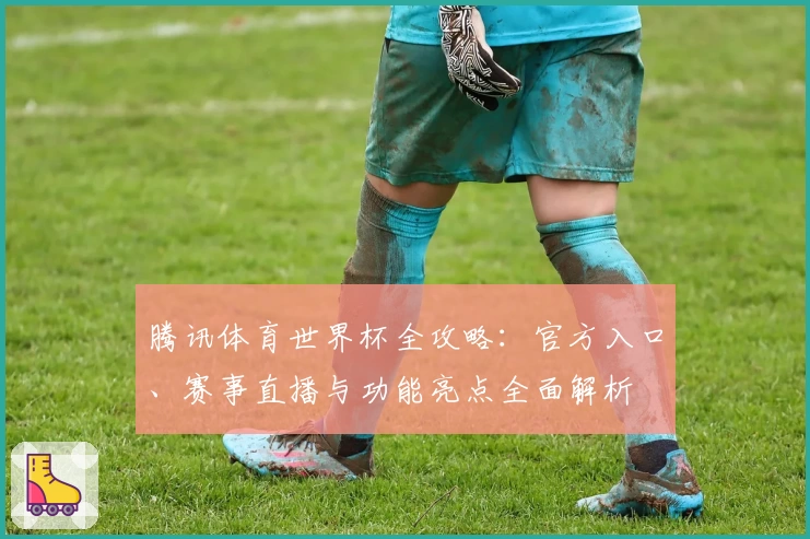 腾讯体育世界杯全攻略：官方入口、赛事直播与功能亮点全面解析