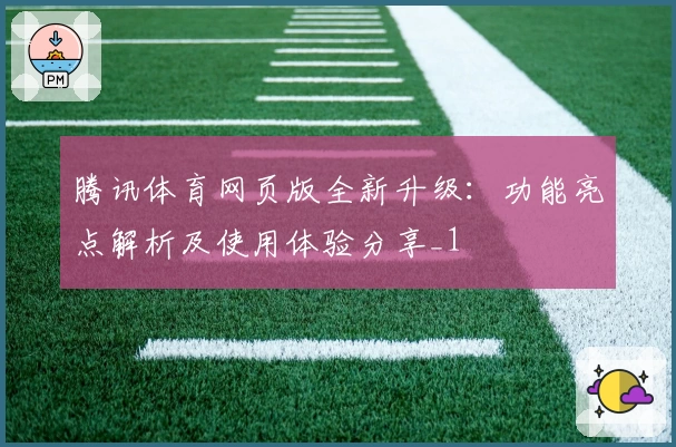 腾讯体育网页版全新升级：功能亮点解析及使用体验分享_1