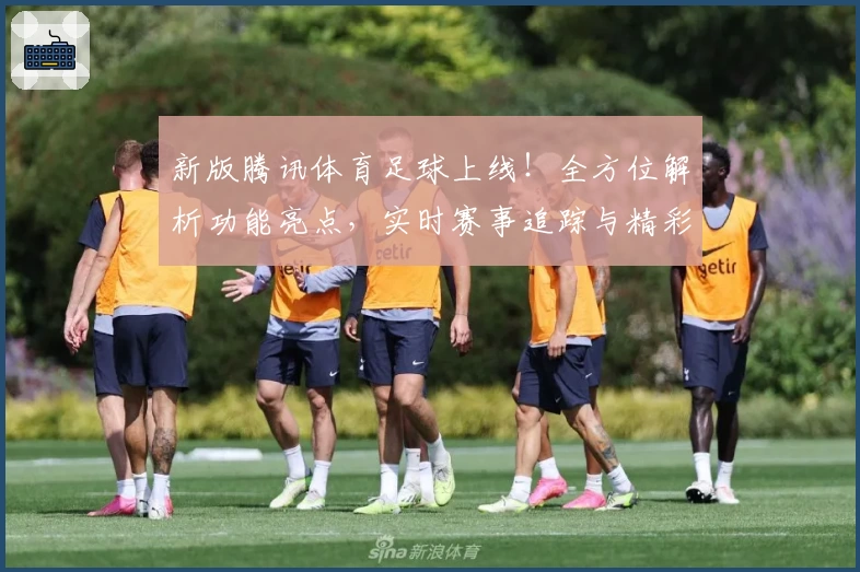 新版腾讯体育足球上线!全方位解析功能亮点,实时赛事追踪与精彩直播体验升级