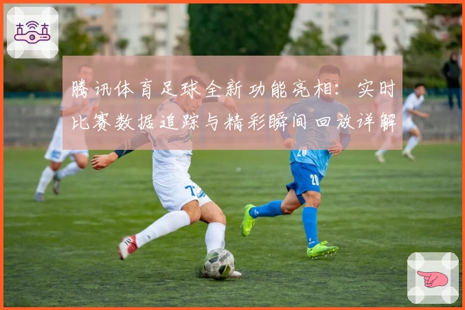 腾讯体育足球全新功能亮相:实时比赛数据追踪与精彩瞬间回放详解