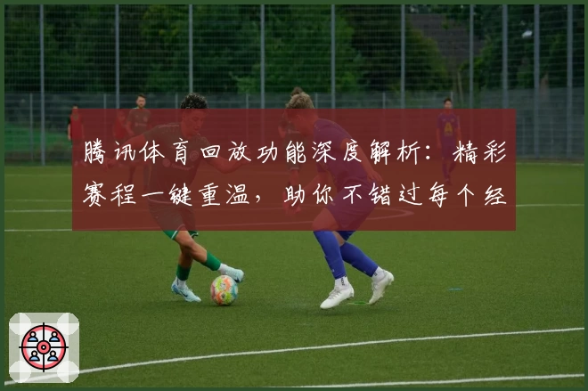 腾讯体育回放功能深度解析：精彩赛程一键重温，助你不错过每个经典瞬间