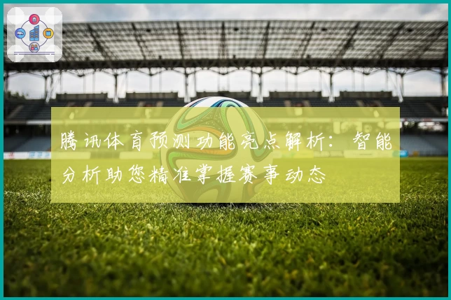 腾讯体育预测功能亮点解析：智能分析助您精准掌握赛事动态