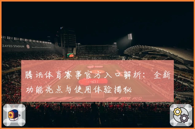 腾讯体育赛事官方入口解析：全新功能亮点与使用体验揭秘
