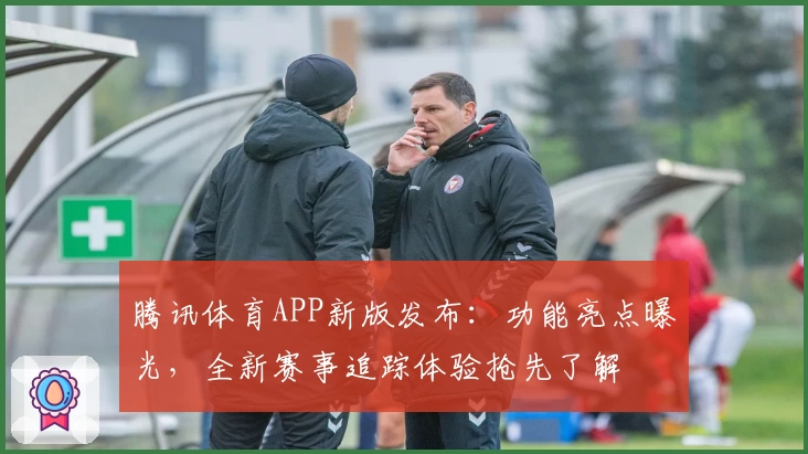腾讯体育APP新版发布：功能亮点曝光，全新赛事追踪体验抢先了解