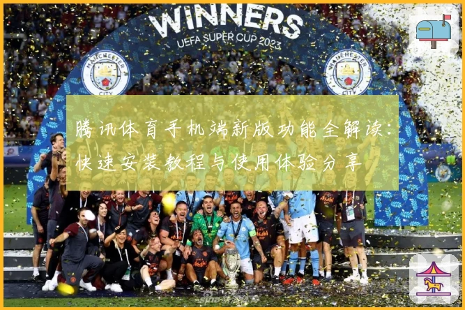 腾讯体育手机端新版功能全解读:快速安装教程与使用体验分享