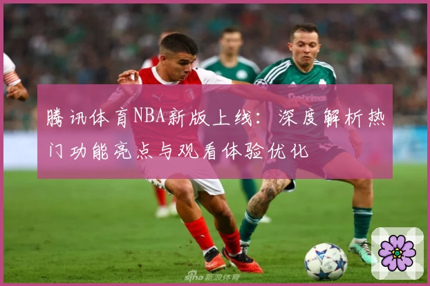 腾讯体育NBA新版上线：深度解析热门功能亮点与观看体验优化