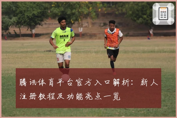 腾讯体育平台官方入口解析：新人注册教程及功能亮点一览
