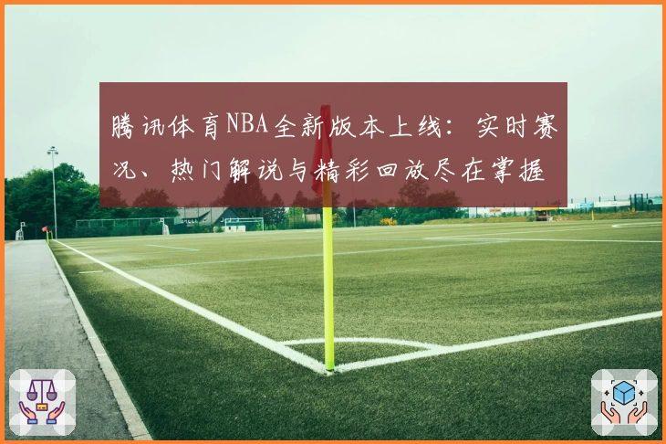 腾讯体育NBA全新版本上线:实时赛况、热门解说与精彩回放尽在掌握