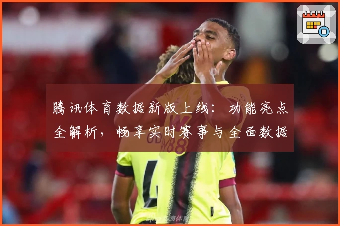 腾讯体育数据新版上线:功能亮点全解析,畅享实时赛事与全面数据体验