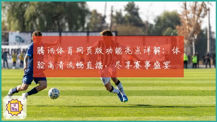 腾讯体育网页版功能亮点详解：体验高清流畅直播，尽享赛事盛宴