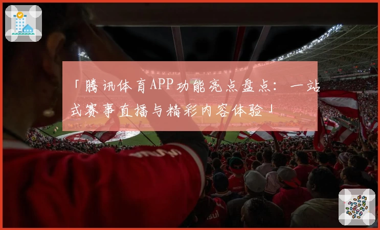 「腾讯体育APP功能亮点盘点:一站式赛事直播与精彩内容体验」