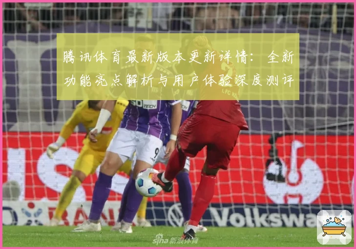 腾讯体育最新版本更新详情：全新功能亮点解析与用户体验深度测评