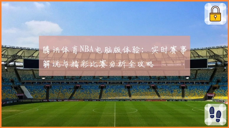腾讯体育NBA电脑版体验:实时赛事解说与精彩比赛分析全攻略