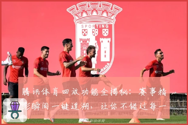 腾讯体育回放功能全揭秘：赛事精彩瞬间一键追溯，让你不错过每一秒燃情时刻