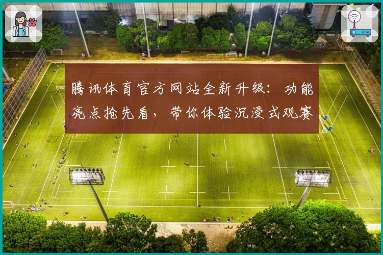 腾讯体育官方网站全新升级:功能亮点抢先看,带你体验沉浸式观赛新玩法