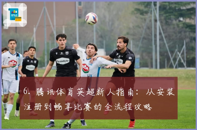 6. 腾讯体育英超新人指南：从安装注册到畅享比赛的全流程攻略