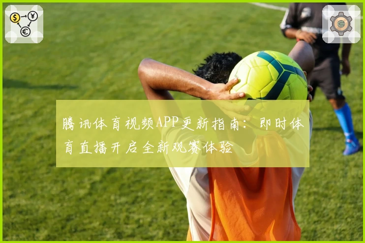 腾讯体育视频APP更新指南:即时体育直播开启全新观赛体验