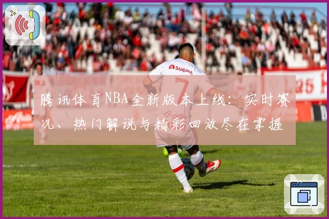腾讯体育NBA全新版本上线：实时赛况、热门解说与精彩回放尽在掌握