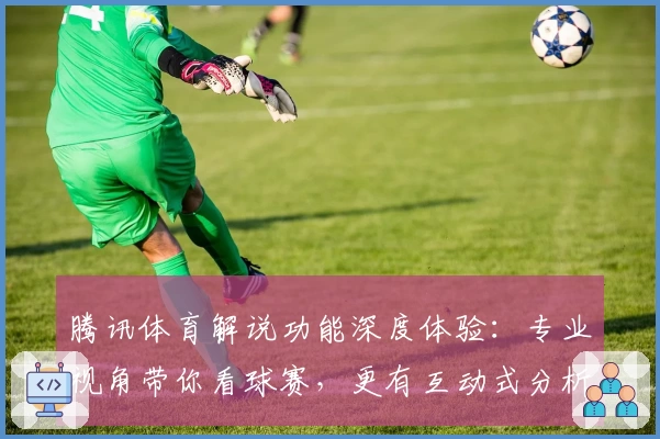 腾讯体育解说功能深度体验:专业视角带你看球赛,更有互动式分析提升观赛趣味