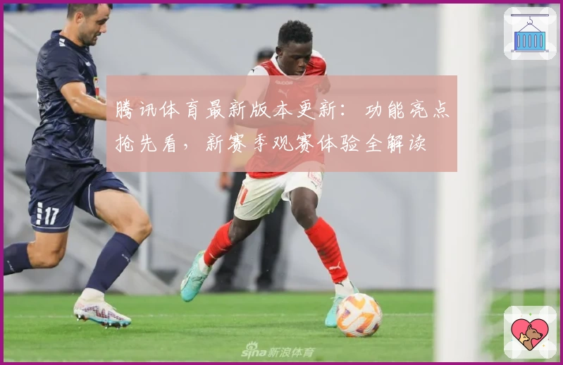 腾讯体育最新版本更新：功能亮点抢先看，新赛季观赛体验全解读